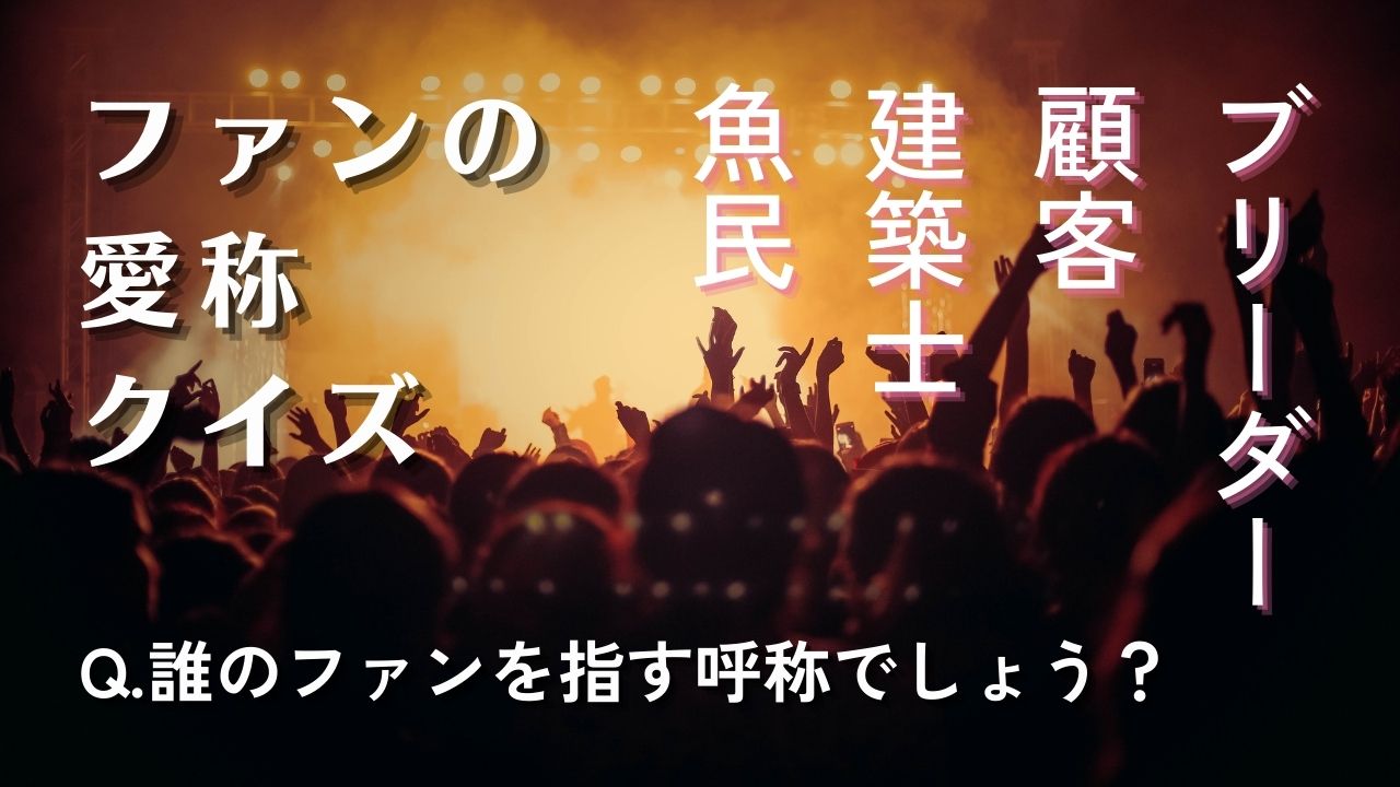建築士・魚民・顧客・ブリーダー…誰のファンの呼称でしょう？クイズ